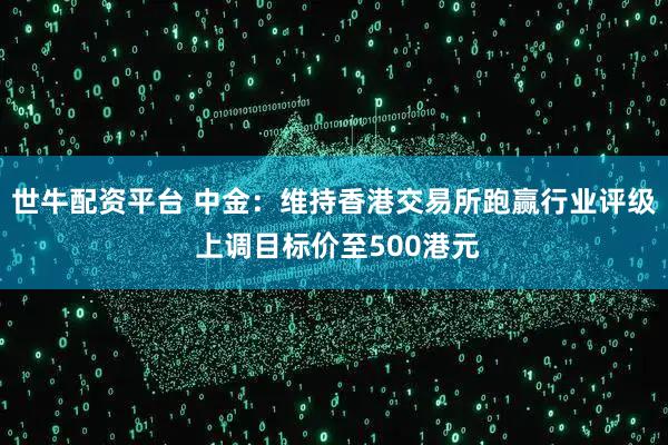 世牛配资平台 中金：维持香港交易所跑赢行业评级 上调目标价至500港元