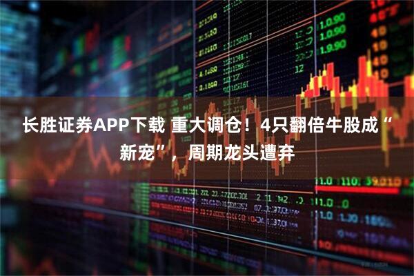 长胜证券APP下载 重大调仓！4只翻倍牛股成“新宠”，周期龙头遭弃