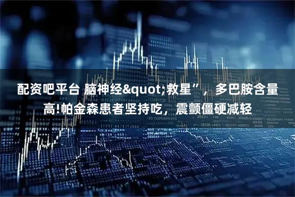 配资吧平台 脑神经"救星”,多巴胺含量高!帕金森患者坚持吃,震颤僵硬减轻