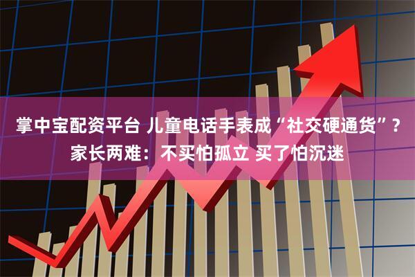 掌中宝配资平台 儿童电话手表成“社交硬通货”？家长两难：不买怕孤立 买了怕沉迷