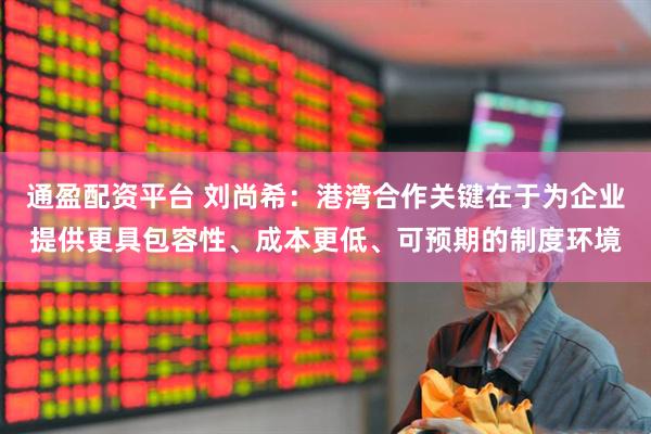 通盈配资平台 刘尚希：港湾合作关键在于为企业提供更具包容性、成本更低、可预期的制度环境