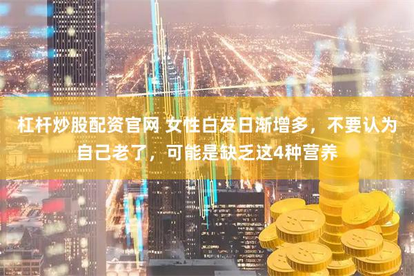 杠杆炒股配资官网 女性白发日渐增多，不要认为自己老了，可能是缺乏这4种营养