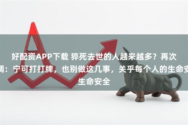 好配资APP下载 猝死去世的人越来越多？再次强调：宁可打打牌，也别做这几事，关乎每个人的生命安全